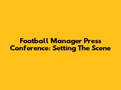 Football Manager Press Conference: Setting The Scene