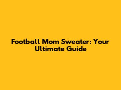 Football Mom Sweater: Your Ultimate Guide
