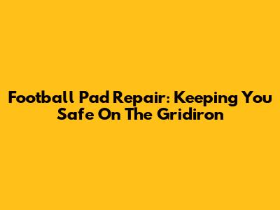 Football Pad Repair: Keeping You Safe On The Gridiron