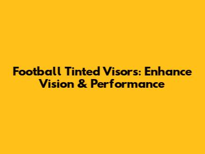 Football Tinted Visors: Enhance Vision & Performance