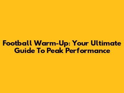 Football Warm-Up: Your Ultimate Guide To Peak Performance
