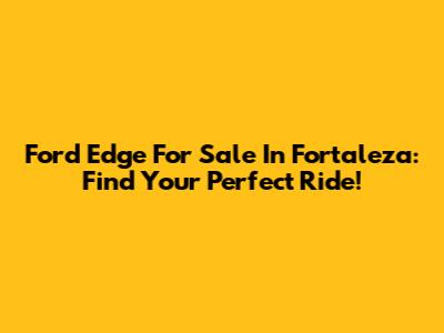 Ford Edge For Sale In Fortaleza: Find Your Perfect Ride!