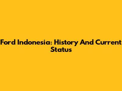 Ford Indonesia: History And Current Status