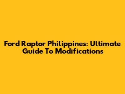 Ford Raptor Philippines: Ultimate Guide To Modifications