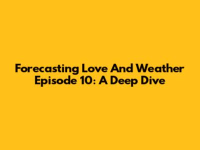 Forecasting Love And Weather Episode 10: A Deep Dive