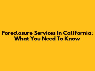 Foreclosure Services In California: What You Need To Know