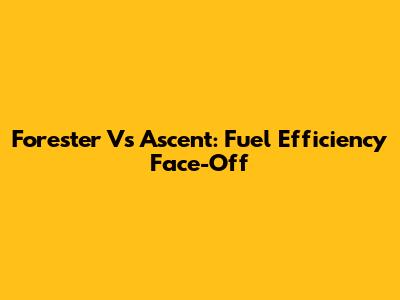 Forester Vs Ascent: Fuel Efficiency Face-Off