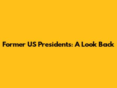 Former US Presidents: A Look Back