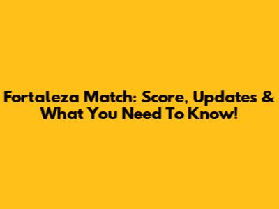 Fortaleza Match: Score, Updates & What You Need To Know!