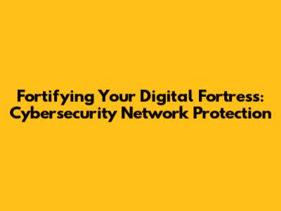Fortifying Your Digital Fortress: Cybersecurity Network Protection