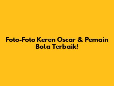Foto-Foto Keren Oscar & Pemain Bola Terbaik!