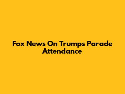 Fox News On Trump's Parade Attendance