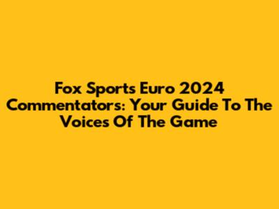 Fox Sports Euro 2024 Commentators: Your Guide To The Voices Of The Game
