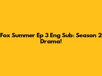 Fox Summer Ep 3 Eng Sub: Season 2 Drama!