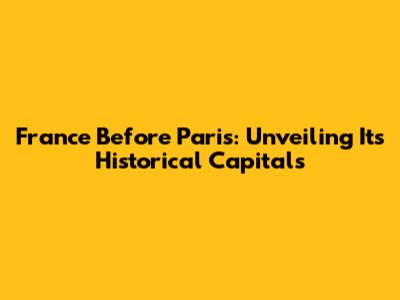 France Before Paris: Unveiling Its Historical Capitals