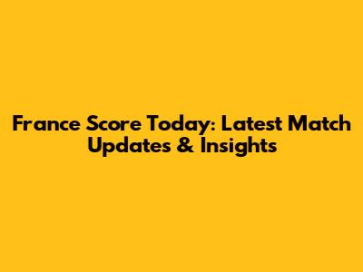 France Score Today: Latest Match Updates & Insights