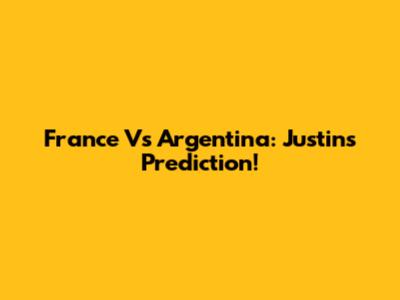 France Vs Argentina: Justin's Prediction!