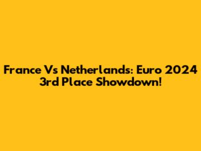 France Vs Netherlands: Euro 2024 3rd Place Showdown!
