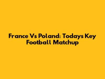 France Vs Poland: Today's Key Football Matchup