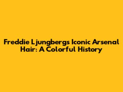 Freddie Ljungberg's Iconic Arsenal Hair: A Colorful History