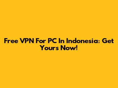 Free VPN For PC In Indonesia: Get Yours Now!