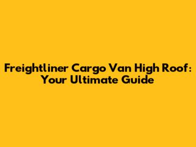Freightliner Cargo Van High Roof: Your Ultimate Guide