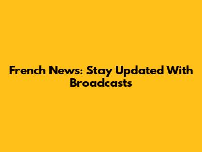French News: Stay Updated With Broadcasts