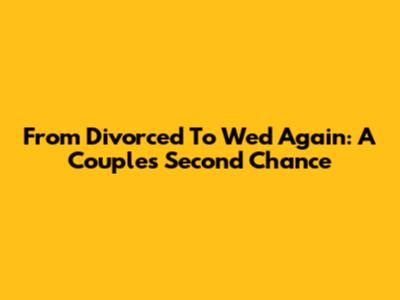 From Divorced To Wed Again: A Couple's Second Chance