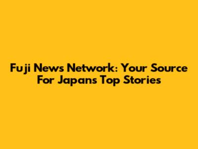 Fuji News Network: Your Source For Japan's Top Stories