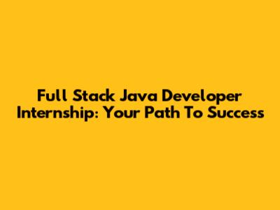 Full Stack Java Developer Internship: Your Path To Success