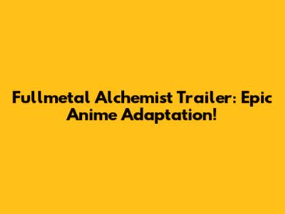 Fullmetal Alchemist Trailer: Epic Anime Adaptation!