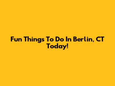 Fun Things To Do In Berlin, CT Today!
