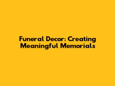 Funeral Decor: Creating Meaningful Memorials
