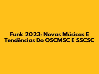 Funk 2023: Novas Músicas E Tendências Do OSCMSC E SSCSC