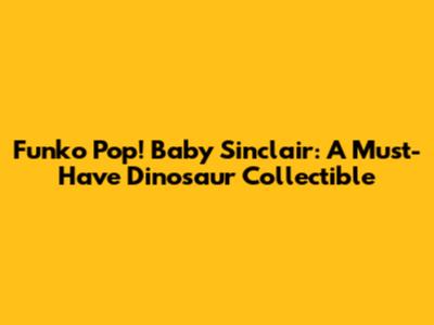 Funko Pop! Baby Sinclair: A Must-Have Dinosaur Collectible