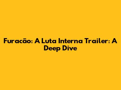 Furacão: A Luta Interna Trailer: A Deep Dive