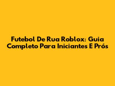 Futebol De Rua Roblox: Guia Completo Para Iniciantes E Prós
