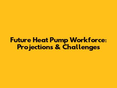 Future Heat Pump Workforce: Projections & Challenges