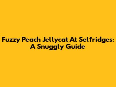Fuzzy Peach Jellycat At Selfridges: A Snuggly Guide