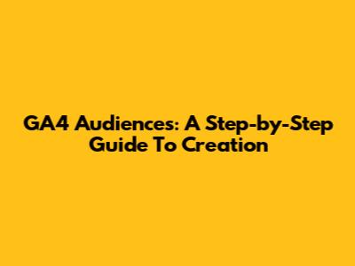 GA4 Audiences: A Step-by-Step Guide To Creation