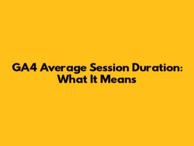 GA4 Average Session Duration: What It Means