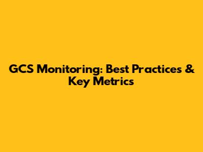 GCS Monitoring: Best Practices & Key Metrics