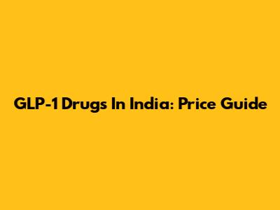 GLP-1 Drugs In India: Price Guide