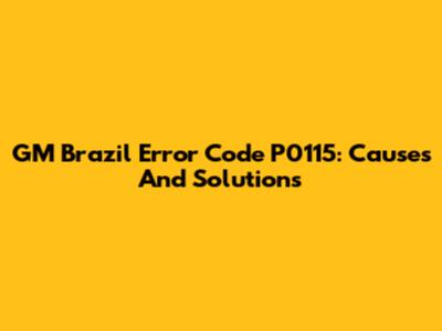GM Brazil Error Code P0115: Causes And Solutions