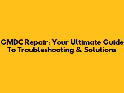 GMDC Repair: Your Ultimate Guide To Troubleshooting & Solutions