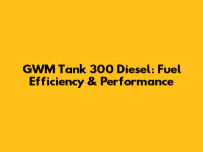 GWM Tank 300 Diesel: Fuel Efficiency & Performance