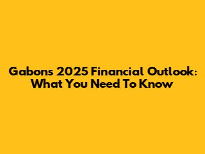 Gabon's 2025 Financial Outlook: What You Need To Know
