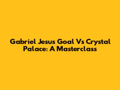 Gabriel Jesus' Goal Vs Crystal Palace: A Masterclass