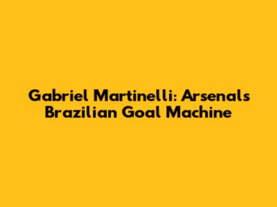 Gabriel Martinelli: Arsenal's Brazilian Goal Machine