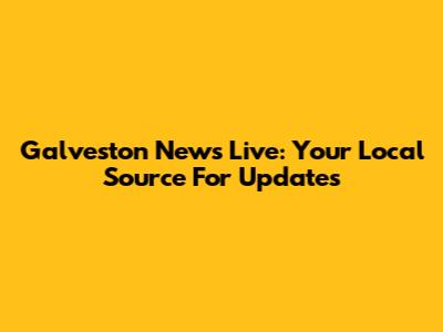 Galveston News Live: Your Local Source For Updates
